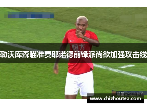 勒沃库森瞄准费耶诺德前锋派尚欲加强攻击线