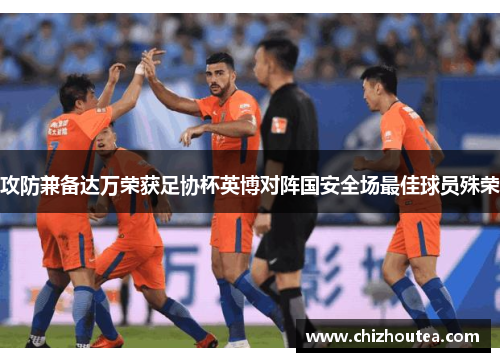 攻防兼备达万荣获足协杯英博对阵国安全场最佳球员殊荣