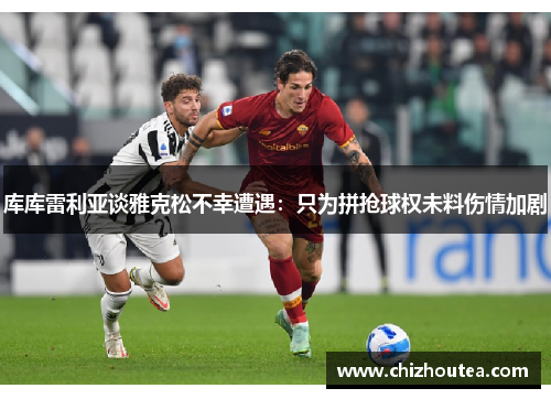 库库雷利亚谈雅克松不幸遭遇：只为拼抢球权未料伤情加剧