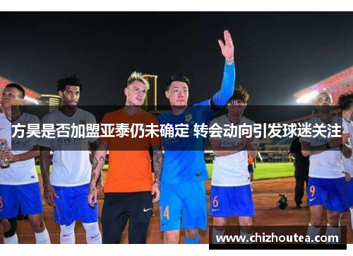 方昊是否加盟亚泰仍未确定 转会动向引发球迷关注