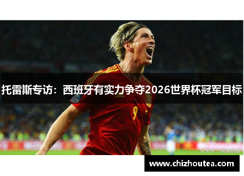 托雷斯专访：西班牙有实力争夺2026世界杯冠军目标