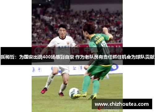 张稀哲：为国安出战400场感到自豪 作为老队员有责任抓住机会为球队贡献