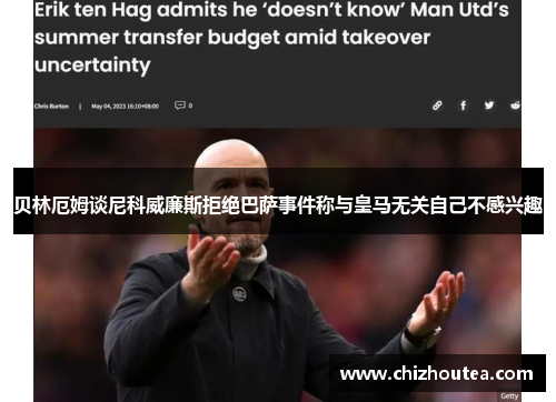 贝林厄姆谈尼科威廉斯拒绝巴萨事件称与皇马无关自己不感兴趣