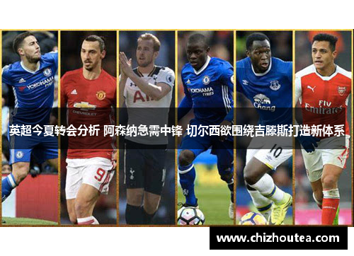 英超今夏转会分析 阿森纳急需中锋 切尔西欲围绕吉滕斯打造新体系